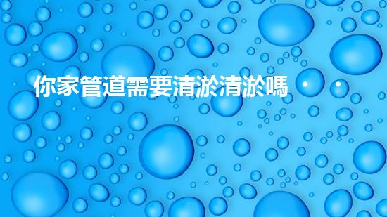 你家管道需要清淤清淤嗎？在線(xiàn)為你解答！